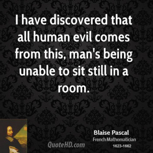 have discovered that all human evil comes from this, man's being ...