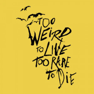 Too Weird to Live, Too Rare to Die.