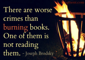 ... worse crimes than burning books. One of them is not reading them
