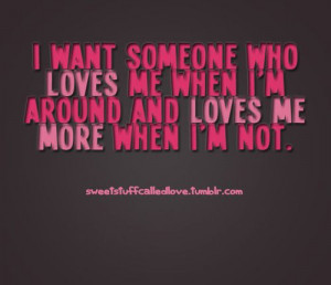 want someone who loves me when i'm around and loves me more when i'm ...
