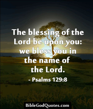 ... Lord be upon you: we bless you in the name of the Lord. - Psalms 129:8