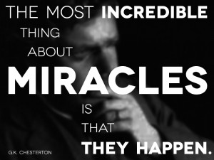 ... incredible thing about miracles is that they happen. -G.K. Chesterton