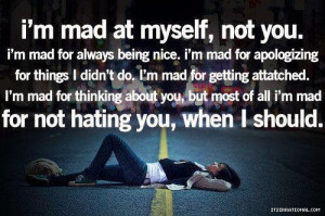 ... about you but most of all i m mad for not hating you when i should