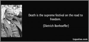 Death is the supreme festival on the road to freedom. - Dietrich ...