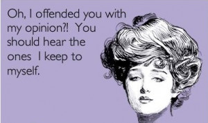 Oh I offended you with my opinion?! You should hear the ones I keep to ...