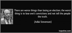 are worse things than losing an election; the worst thing is to lose ...