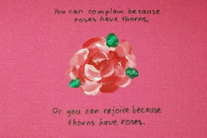 ... roses have thorns, or you can rejoice because thorns have roses
