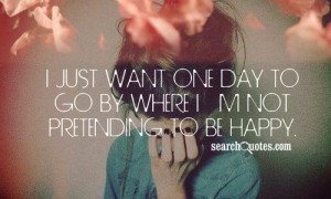 just want one day to go by where I'm not pretending to be happy.