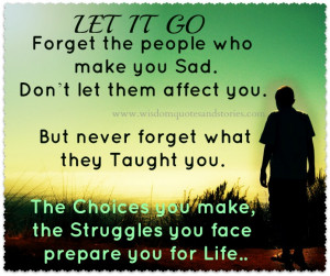 Let it go. Forget the people who make you sad. Don’t let them affect ...
