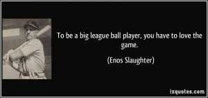 To be a big league ball player, you have to love the game. - Enos ...