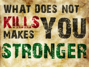 WHAT DOES NOT KILL YOU WILL ONLY MAKE YOU STRONGER