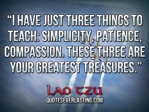 ... , compassion. These three are your greatest treasures. _ Lao Tzu