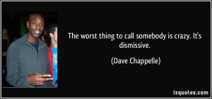 ... thing to call somebody is crazy. It's dismissive. - Dave Chappelle