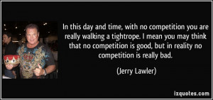 with no competition you are really walking a tightrope. I mean you may ...