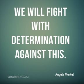 Angela Merkel - We will fight with determination against this.