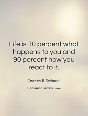 ... is 10 percent what happens to you and 90 percent how you react to it