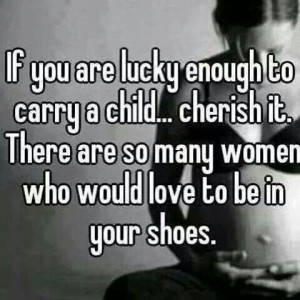 ... so true. So many women are ungrateful for pregnancy while so many cant
