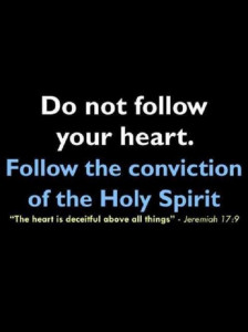 Do not follow your heart. Follow the conviction of the Holy Spirit.