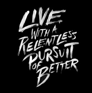 Live with a relentless pursuit of better