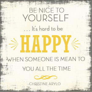 Be nice to yourself. It's hard to be happy when someone is mean to you ...