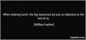 ... executives are just as indecisive as the rest of us. - William Feather