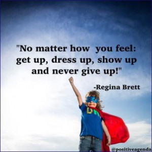 No matter how you feel: get up, dress up, show up and never give up! -