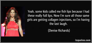 ... collagen injections, so I'm having the last laugh. - Denise Richards