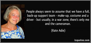 ... usually, in a war zone, there's only me and the cameraman. - Kate Adie