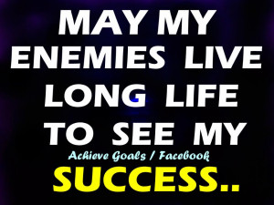 May my enemies live long life to see my success...