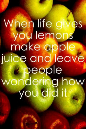 When life gives you lemons make apple juice and leave people wondering