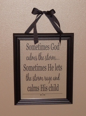 God calms the storm... Sometimes He lets the storm rage and calms ...