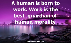 human is born to work. Work is the best guardian of human morality ...
