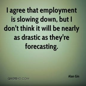 Alan Gin - I agree that employment is slowing down, but I don't think ...