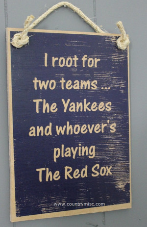 root for two teams - the Yankees and whoever's playing the Red Sox ...