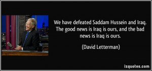 We have defeated Saddam Hussein and Iraq. The good news is Iraq is ...