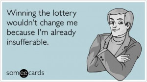 Winning the lottery wouldnt change me because Im already insufferable.