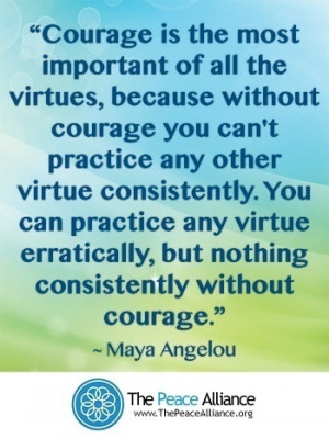 Courage is the most important of all the virtues. ~Maya Angelou