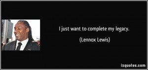 just want to complete my legacy. - Lennox Lewis