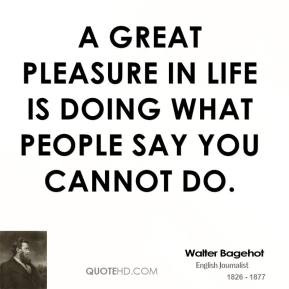 great pleasure in life is doing what people say you cannot do.