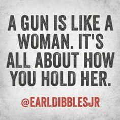gun is like a woman. It's all about how you hold her. Earl Dibbles ...