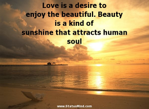 Love is a desire to enjoy the beautiful. Beauty is a kind of sunshine ...