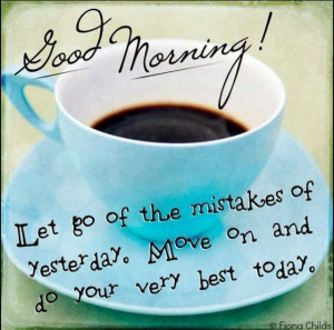 Good Morning! Let go of the mistakes of yesterday. Move on and do your ...