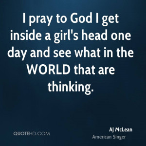 pray to God I get inside a girl's head one day and see what in the ...