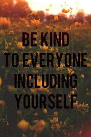 Be kind to everyone including yourself