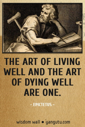 The art of living well and the art of dying well are one, ~ Epicurus ...