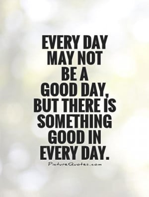 Every Day May Not Be Good Quote