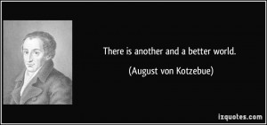 There is another and a better world. - August von Kotzebue