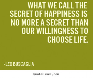 Leo Buscaglia Quotes - What we call the secret of happiness is no more ...