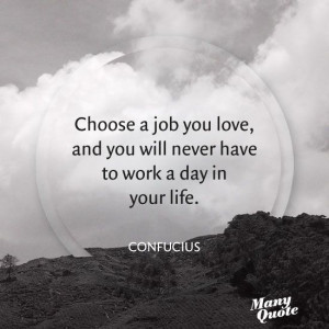 Choose a job you love, and you will never have to work a day in your ...