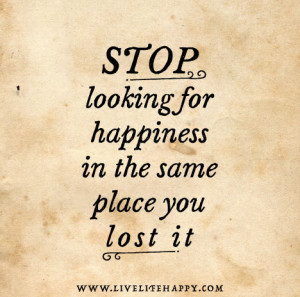 Stop looking for happiness in the same place you lost it.